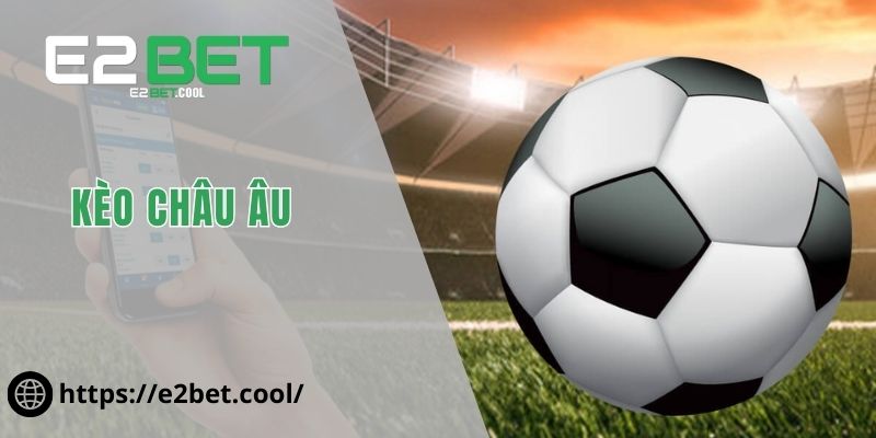 Kèo Châu Âu Và Nghệ Thuật Đọc Vị Bảng Tỷ Lệ Tại E2BET 1 Kèo Châu Âu
