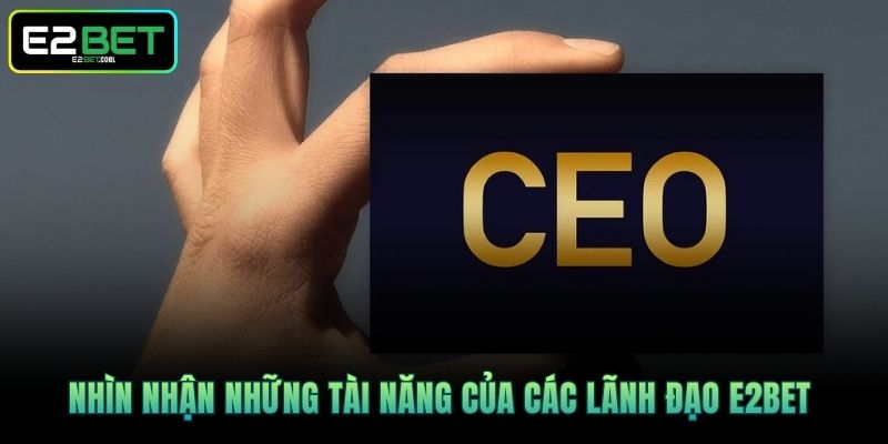 CEO & founder Và Những Người Đứng Đầu Tài Năng Tại E2BET 4 Nhìn nhận những tài năng của các lãnh đạo E2BET